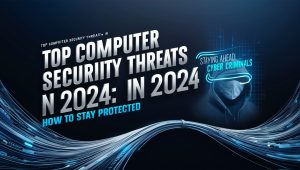 Top Computer Security Threats in 2024: How to Stay Protected